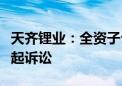 天齐锂业：全资子公司天齐智利向智利法院提起诉讼