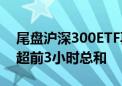 尾盘沪深300ETF再度集体放量 3只ETF成交超前3小时总和