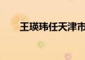 王瑛玮任天津市副市长、公安局局长