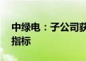 中绿电：子公司获取贵州10万千瓦风电建设指标