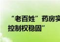 “老百姓”药房实控人遭留置 公司回应称“控制权稳固”