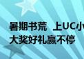 暑期书荒  上UC小说免费看正版热播剧原著  大奖好礼赢不停