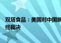 双塔食品：美国对中国豌豆蛋白反倾销、反补贴调查做出最终裁决