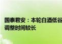 国泰君安：本轮白酒低谷期需求和预期调整烈度相对较小 但调整时间较长