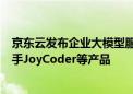 京东云发布企业大模型服务、言犀智能体平台、智能编程助手JoyCoder等产品