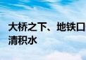 大桥之下、地铁口旁……应急处突队一早上岗清积水