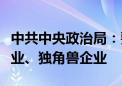 中共中央政治局：要有力有效支持发展瞪羚企业、独角兽企业