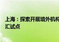 上海：探索开展境外机构投资人参股人民币基金一次性结售汇试点