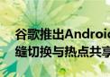 谷歌推出Android跨设备共享功能：实现无缝切换与热点共享