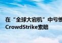 在“全球大宕机”中亏惨！达美航空据称聘请名律向微软和CrowdStrike索赔