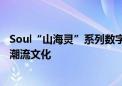 Soul“山海灵”系列数字头像亮相ChinaJoy  彰显平台原生潮流文化