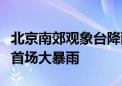 北京南郊观象台降雨量已达116.3毫米 为今年首场大暴雨