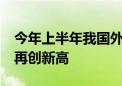 今年上半年我国外贸首次突破21万亿元 规模再创新高