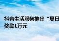 抖音生活服务推出“夏日心动酒店计划” 达人带货最高现金奖励1万元