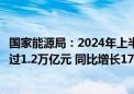 国家能源局：2024年上半年全国能源重点项目完成投资额超过1.2万亿元 同比增长17.7%