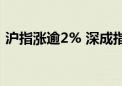 沪指涨逾2% 深成指、创业板指双双涨超3%