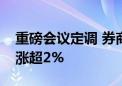 重磅会议定调 券商股异动拉升 证券ETF东财涨超2%