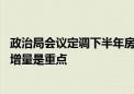 政治局会议定调下半年房地产工作 专家解读：消化存量优化增量是重点