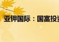 亚钾国际：国富投资拟转让公司9.01%股份