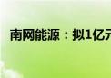 南网能源：拟1亿元参与设立南网战新基金