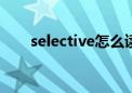 selective怎么读（selected怎么读）