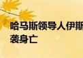 哈马斯领导人伊斯梅尔·哈尼亚在伊朗首都遭袭身亡