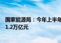 国家能源局：今年上半年全国能源重点项目完成投资额超过1.2万亿元