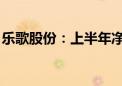 乐歌股份：上半年净利1.6亿元 同比下降63%