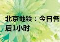 北京地铁：今日各线最大运力投放时段提前延后1小时