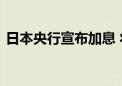 日本央行宣布加息 将政策利率上调至0.25%