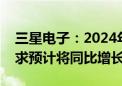 三星电子：2024年下半年智能手机的总体需求预计将同比增长