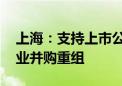 上海：支持上市公司高质量发展 鼓励开展产业并购重组