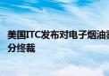 美国ITC发布对电子烟油雾化器及其组件和下游产品的337部分终裁