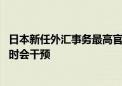 日本新任外汇事务最高官员：日元贬值对经济弊大于利 必要时会干预