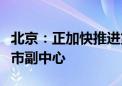 北京：正加快推进第二批市管企业总部搬迁城市副中心