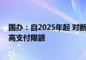 国办：自2025年起 对断保人员再参保的可降低大病保险最高支付限额