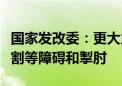 国家发改委：更大力度破除地方保护、市场分割等障碍和掣肘