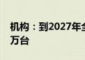 机构：到2027年全球人型机器人出货量将超万台