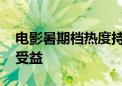 电影暑期档热度持续升温 院线公司有望充分受益