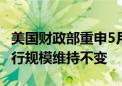 美国财政部重申5月指引 未来几个季度长债发行规模维持不变