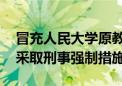 冒充人民大学原教授发布虚假《致歉函》 被采取刑事强制措施