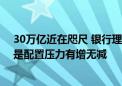 30万亿近在咫尺 银行理财将是存款降息最大赢家？真相却是配置压力有增无减