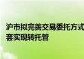 沪市拟完善交易委托方式 聚焦将单一指定拓展为多指定并配套实现转托管