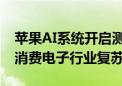 苹果AI系统开启测试 新一代AI手机有望带动消费电子行业复苏