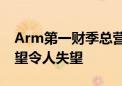 Arm第一财季总营收高于预期 但全年营收展望令人失望