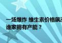 一场爆炸 维生素价格飙涨！昨日VA涨超27% VE涨超13% 谁家拥有产能？