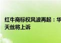 红牛商标权风波再起：华彬红牛长沙经销商一审未被判侵权 天丝将上诉