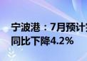 宁波港：7月预计完成货物吞吐量8917万吨 同比下降4.2%