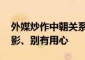 外媒炒作中朝关系出现问题 外交部：捕风捉影、别有用心