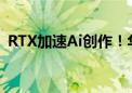 RTX加速Ai创作！华硕显卡助力进阶Ai高手